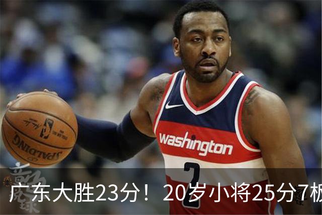 广东大胜23分！20岁小将25分7板3助，胡明轩快归队杜润旺张昊休养