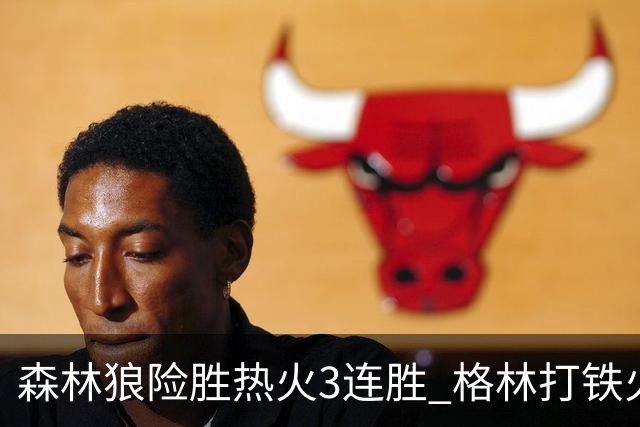 森林狼险胜热火3连胜 格林打铁火箭加时负骑士